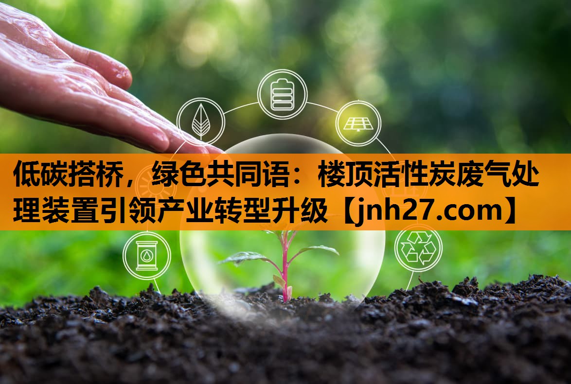 低碳搭桥，绿色共同语：楼顶活性炭废气处理装置引领产业转型升级