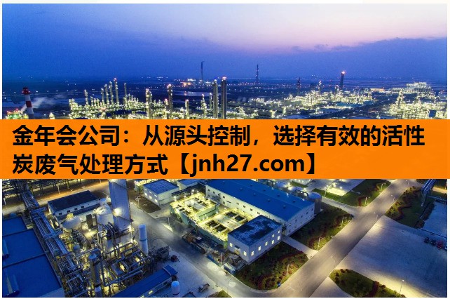 金年会公司：从源头控制，选择有效的活性炭废气处理方式