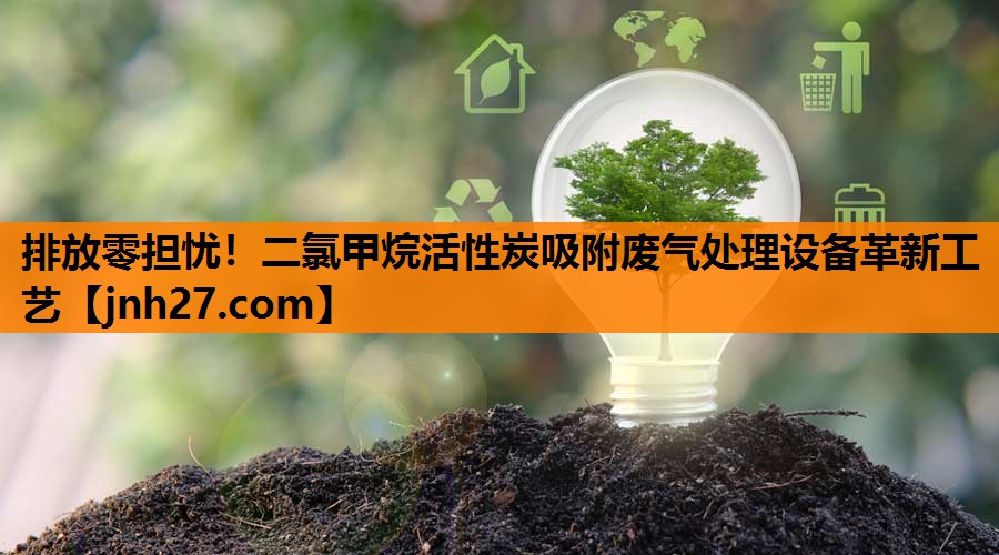 排放零担忧！二氯甲烷活性炭吸附废气处理设备革新工艺