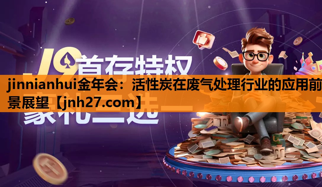 jinnianhui金年会：活性炭在废气处理行业的应用前景展望