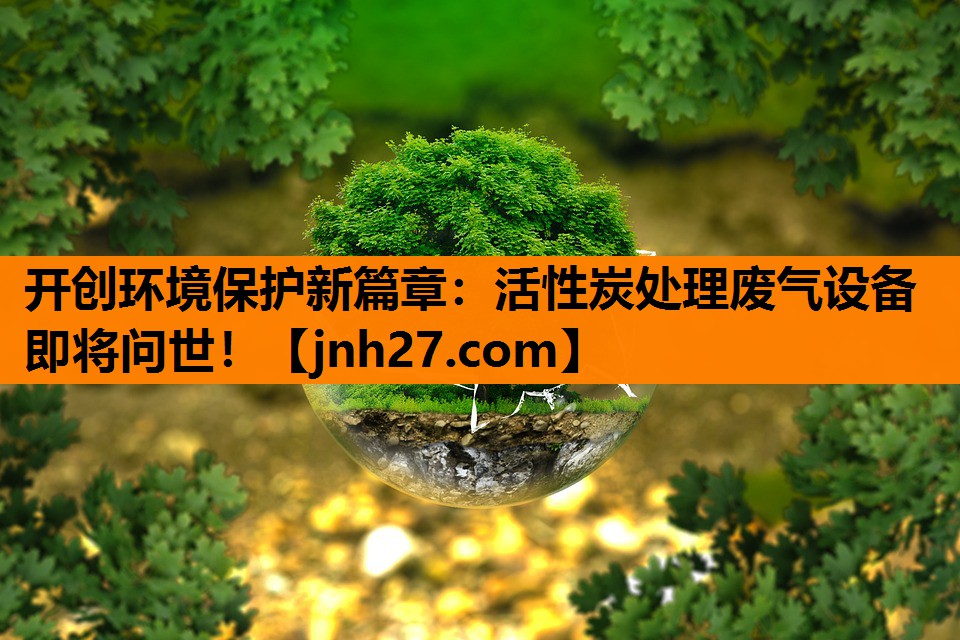 开创环境保护新篇章：活性炭处理废气设备即将问世！