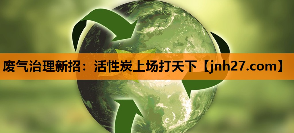 废气治理新招：活性炭上场打天下