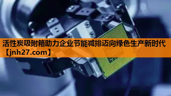 活性炭吸附箱助力企业节能减排迈向绿色生产新时代