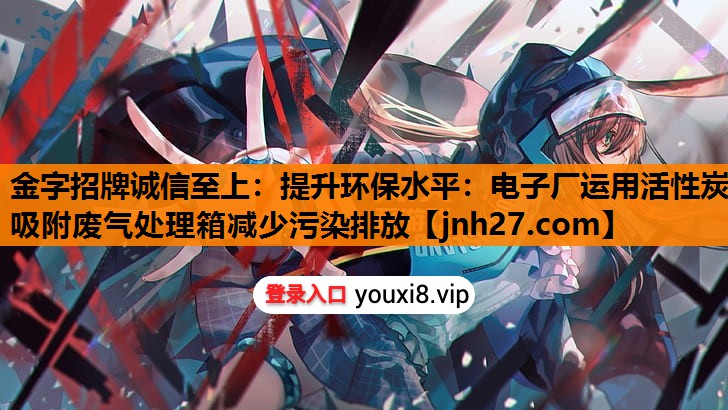 金字招牌诚信至上：提升环保水平：电子厂运用活性炭吸附废气处理箱减少污染排放