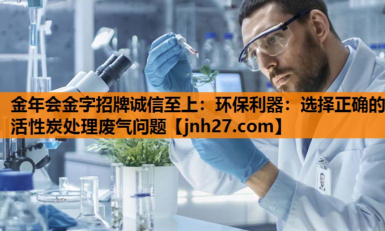 金年会金字招牌诚信至上：环保利器：选择正确的活性炭处理废气问题