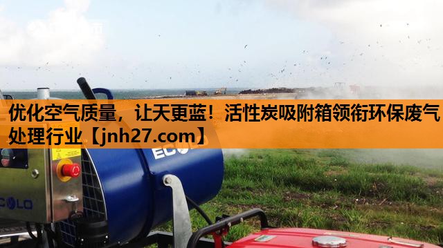 优化空气质量，让天更蓝！活性炭吸附箱领衔环保废气处理行业