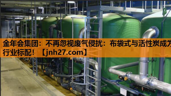金年会集团：不再忽视废气侵扰：布袋式与活性炭成为行业标配！