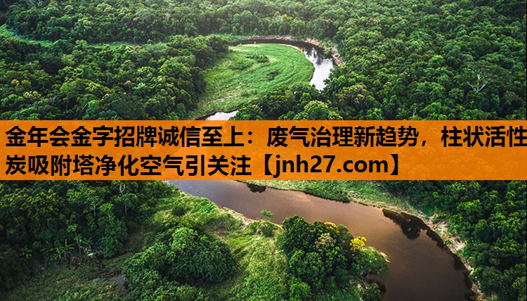 金年会金字招牌诚信至上：废气治理新趋势，柱状活性炭吸附塔净化空气引关注