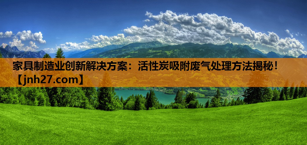 家具制造业创新解决方案：活性炭吸附废气处理方法揭秘！