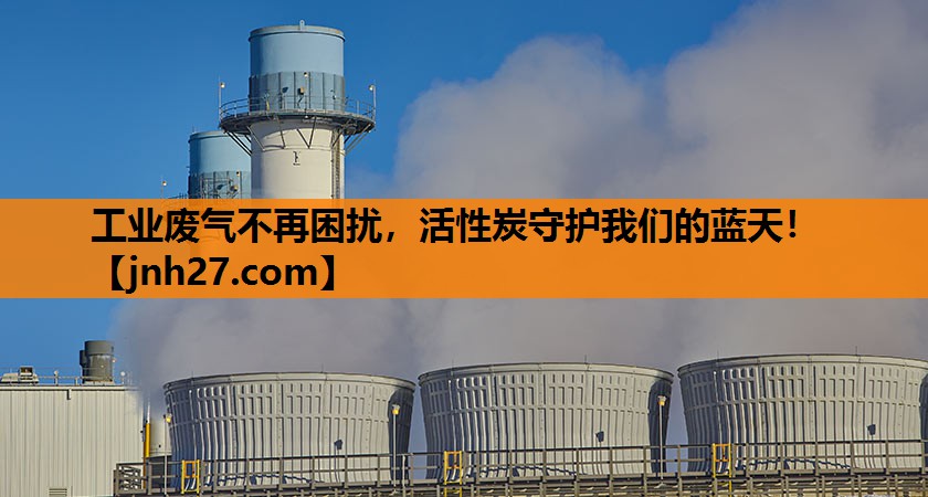 工业废气不再困扰，活性炭守护我们的蓝天！