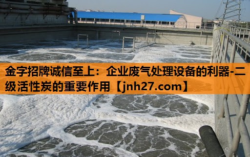 金字招牌诚信至上：企业废气处理设备的利器-二级活性炭的重要作用