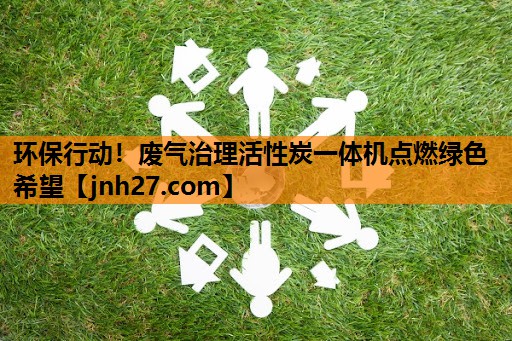 环保行动！废气治理活性炭一体机点燃绿色希望