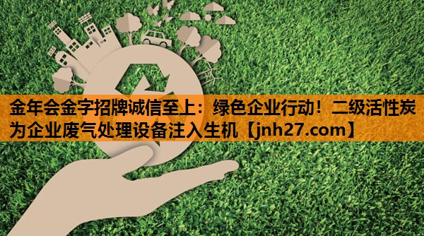金年会金字招牌诚信至上：绿色企业行动！二级活性炭为企业废气处理设备注入生机