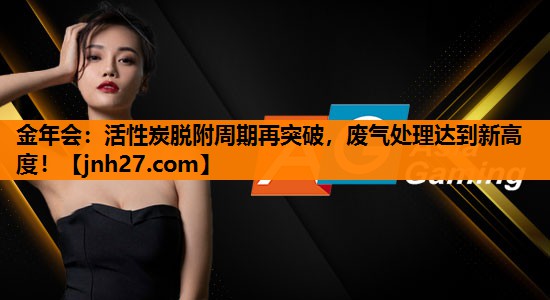 金年会：活性炭脱附周期再突破，废气处理达到新高度！