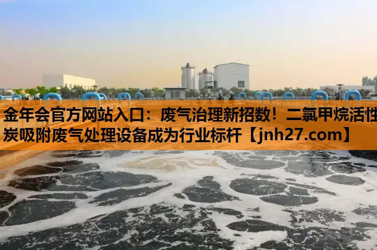 废气治理新招数！二氯甲烷活性炭吸附废气处理设备成为行业标杆