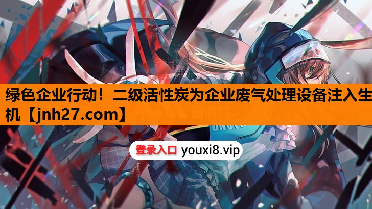 绿色企业行动！二级活性炭为企业废气处理设备注入生机