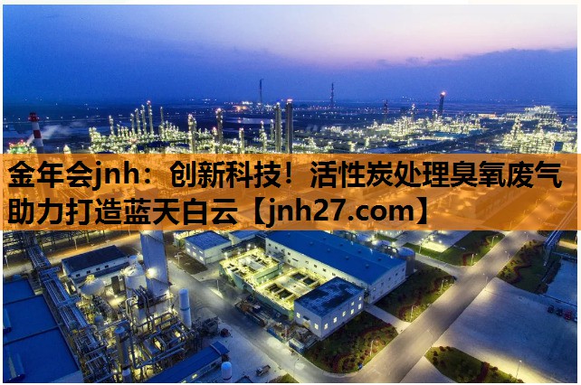 创新科技！活性炭处理臭氧废气助力打造蓝天白云