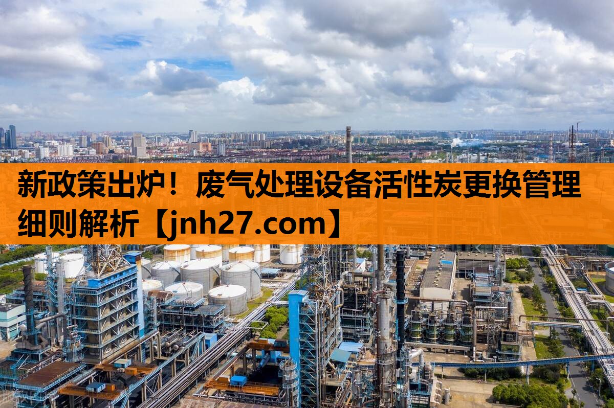 新政策出炉！废气处理设备活性炭更换管理细则解析