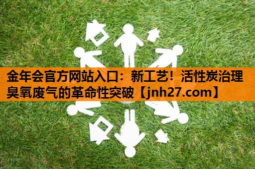 新工艺！活性炭治理臭氧废气的革命性突破