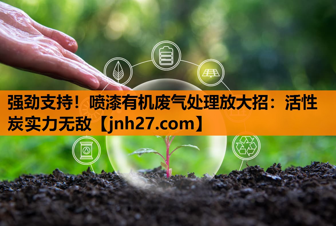 强劲支持！喷漆有机废气处理放大招：活性炭实力无敌