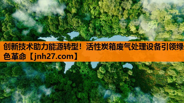 创新技术助力能源转型！活性炭箱废气处理设备引领绿色革命