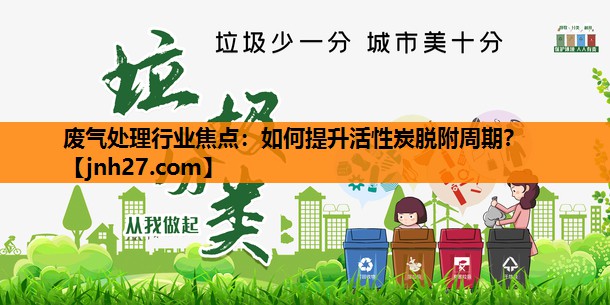 废气处理行业焦点：如何提升活性炭脱附周期？