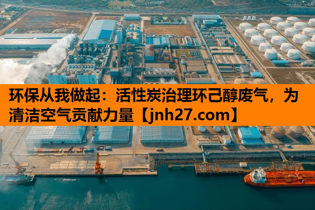 环保从我做起：活性炭治理环己醇废气，为清洁空气贡献力量