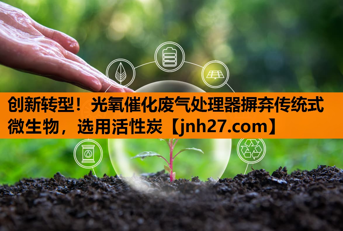 创新转型！光氧催化废气处理器摒弃传统式微生物，选用活性炭