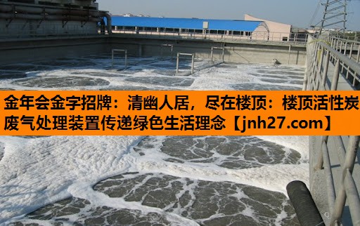清幽人居，尽在楼顶：楼顶活性炭废气处理装置传递绿色生活理念