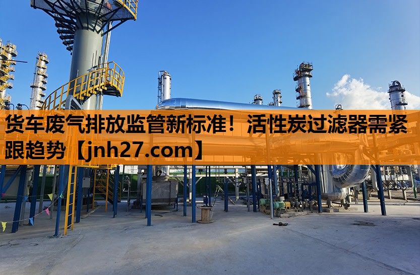 货车废气排放监管新标准！活性炭过滤器需紧跟趋势