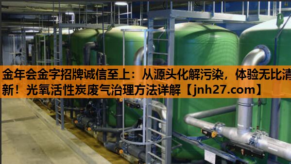 从源头化解污染，体验无比清新！光氧活性炭废气治理方法详解