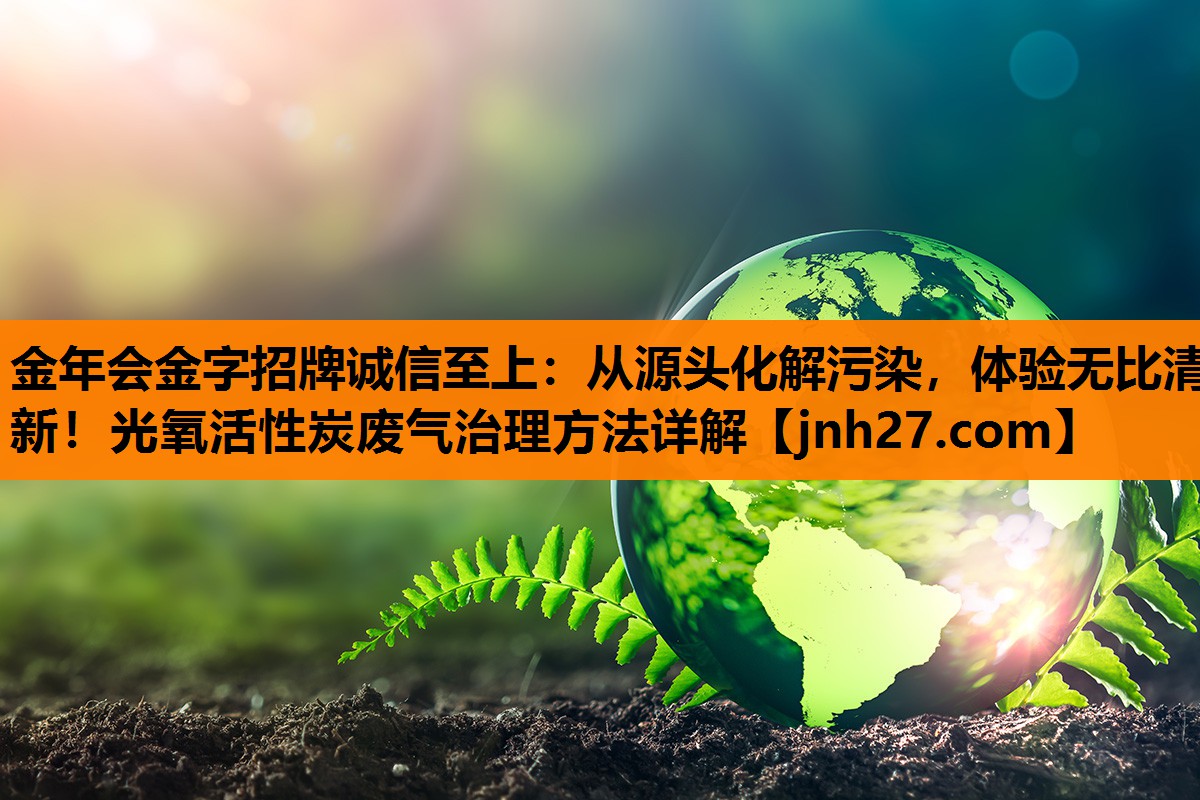 从源头化解污染，体验无比清新！光氧活性炭废气治理方法详解