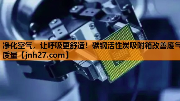 净化空气，让呼吸更舒适！碳钢活性炭吸附箱改善废气质量