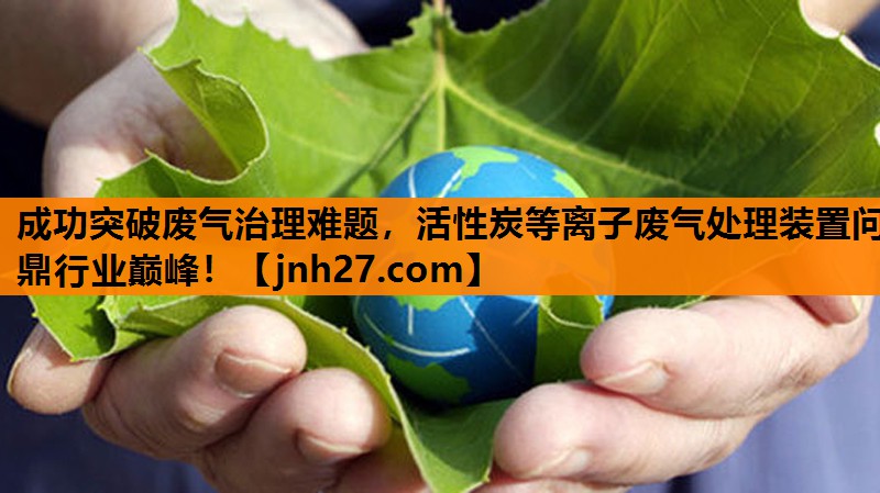 成功突破废气治理难题，活性炭等离子废气处理装置问鼎行业巅峰！
