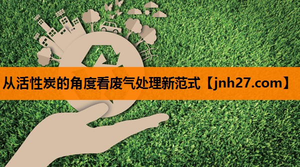 从活性炭的角度看废气处理新范式