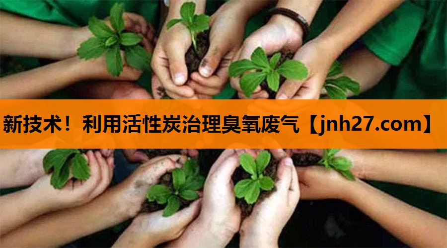 新技术！利用活性炭治理臭氧废气