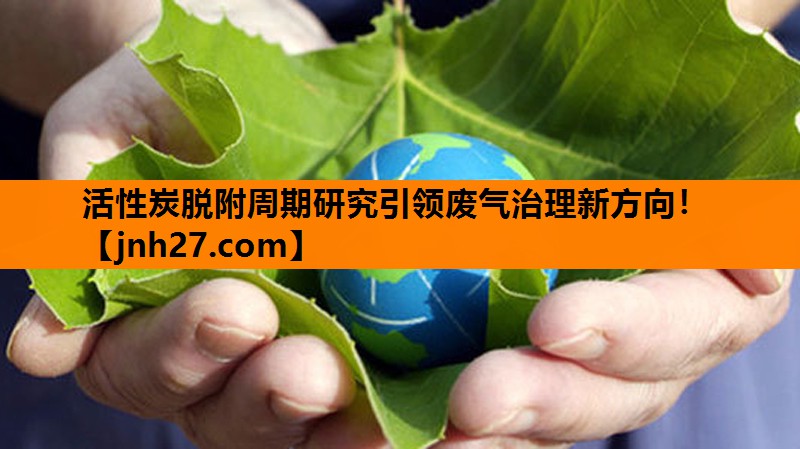 活性炭脱附周期研究引领废气治理新方向！