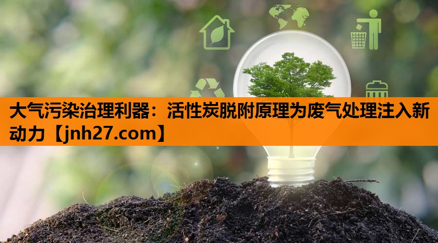 大气污染治理利器：活性炭脱附原理为废气处理注入新动力