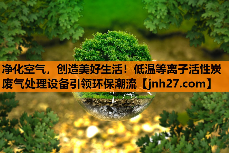净化空气，创造美好生活！低温等离子活性炭废气处理设备引领环保潮流