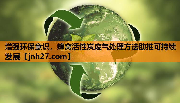 增强环保意识，蜂窝活性炭废气处理方法助推可持续发展