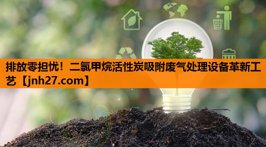 排放零担忧！二氯甲烷活性炭吸附废气处理设备革新工艺