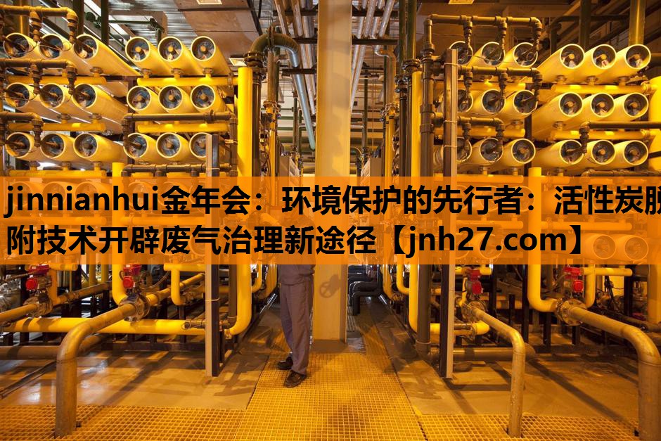 环境保护的先行者：活性炭脱附技术开辟废气治理新途径