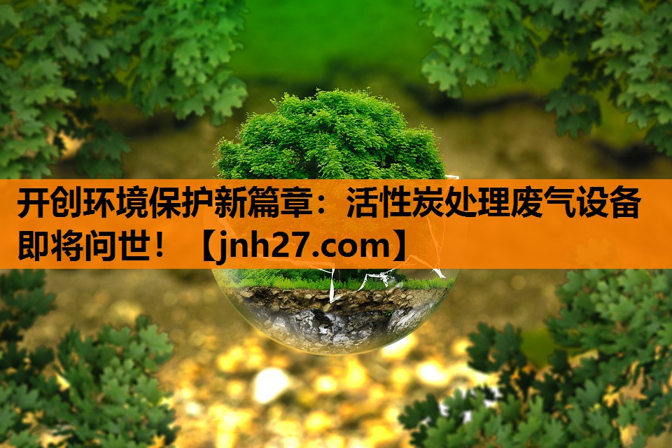 开创环境保护新篇章：活性炭处理废气设备即将问世！