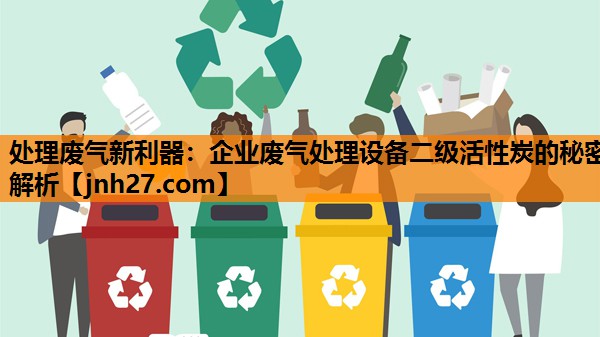 处理废气新利器：企业废气处理设备二级活性炭的秘密解析