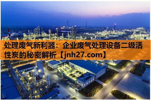 处理废气新利器：企业废气处理设备二级活性炭的秘密解析