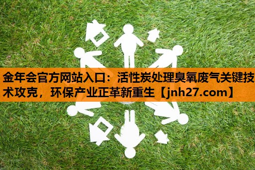 活性炭处理臭氧废气关键技术攻克，环保产业正革新重生