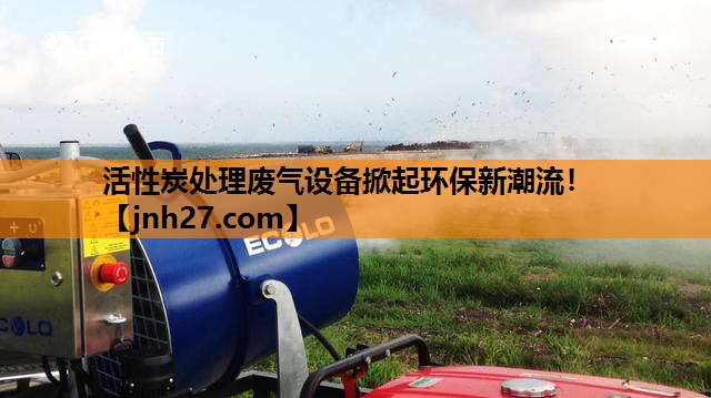 活性炭处理废气设备掀起环保新潮流！