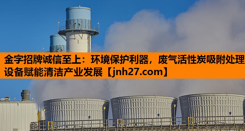 环境保护利器，废气活性炭吸附处理设备赋能清洁产业发展