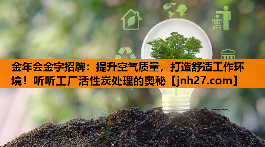 提升空气质量，打造舒适工作环境！听听工厂活性炭处理的奥秘