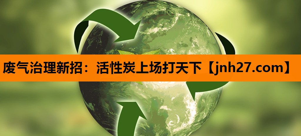 废气治理新招：活性炭上场打天下